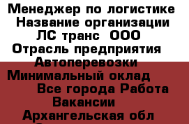 Менеджер по логистике › Название организации ­ ЛС-транс, ООО › Отрасль предприятия ­ Автоперевозки › Минимальный оклад ­ 30 000 - Все города Работа » Вакансии   . Архангельская обл.,Северодвинск г.